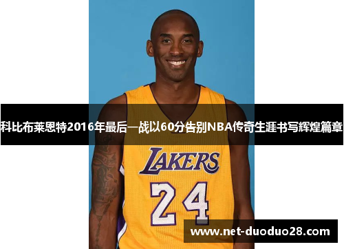 科比布莱恩特2016年最后一战以60分告别NBA传奇生涯书写辉煌篇章