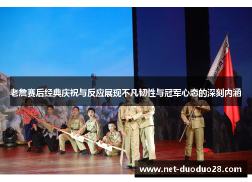 老詹赛后经典庆祝与反应展现不凡韧性与冠军心态的深刻内涵